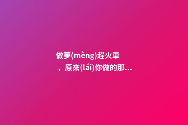 做夢(mèng)趕火車，原來(lái)你做的那些稀奇古怪的夢(mèng)-第1張-觀點(diǎn)-玄機(jī)派